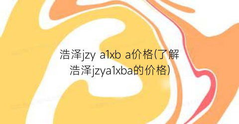 浩泽jzy a1xb a价格(了解浩泽jzya1xba的价格)